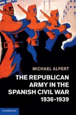 The Republican Army in the Spanish Civil War, 1936 1939 - Michael Alpert