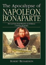 The Apocalypse of Napoleon Bonaparte: His Last Years from Waterloo to St Helena: A Medical Biography - Robert Richardson