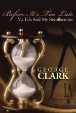 Before It's Too Late: My Life and My Recollections - George Clark