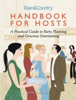 Handbook for Hosts: A Practical Guide to Party Planning and Gracious Entertaining - Adam Bluestein, Town & Country Magazine