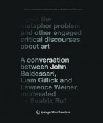 Again the Metaphor Problem and Other Engaged Critical Discourses about Art: A Conversation Between John Baldessari, Liam Gillick and Lawrence Weiner, Moderated by Beatrix Ruf - Beatrix Ruf, John Baldessari, Liam Gillick, Lawrence Weiner, C Scheibert, S Schmidt