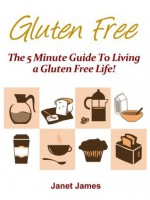 Gluten Free (The 5 Minute Guide To Living a Gluten Free Life!) - Janet James