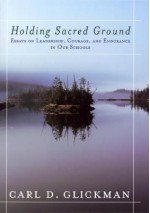 Holding Sacred Ground: Essays on Leadership, Courage, and Endurance in Our Schools - Carl D. Glickman