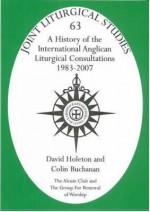 A History Of The International Anglican Liturgical Consultations 1983 2007 (Joint Liturgical Studies) - David Holeton, Colin Buchanan