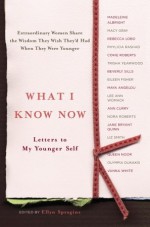 What I Know Now: Letters to My Younger Self - Ellyn Spragins