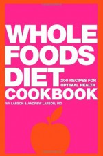 Whole Foods Diet Cookbook: 200 Recipes for Optimal Health - Ivy Larson, Andrew Larson