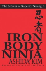 Iron Body Ninja: The Secrets of Superior Strength - Ashida Kim