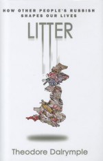 Litter: How Other People's Rubbish Shapes Our Life - Theodore Dalrymple