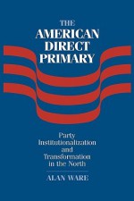 The American Direct Primary: Party Institutionalization and Transformation in the North - Alan J. Ware