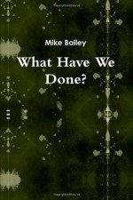 What Have We Done? - Mike Bailey