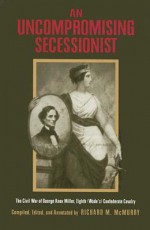 An Uncompromising Secessionist: The Civil War of George Knox Miller, Eighth (Wade's) Confederate Cavalry - George Knox Miller, Richard M. McMurry