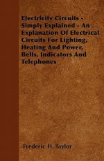 Electricity Circuits - Simply Explained - An Explanation of Electrical Circuits for Lighting, Heating and Power, Bells, Indicators and Telephones - Frederic H. Taylor