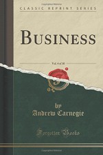 Business, Vol. 4 of 10 (Classic Reprint) - Andrew Carnegie