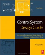 Control System Design Guide, Fourth Edition: Using Your Computer to Understand and Diagnose Feedback Controllers - George Ellis