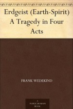 Erdgeist (Earth-Spirit) A Tragedy in Four Acts - Frank Wedekind, Samuel A. (Samuel Atkins) Eliot