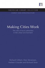 Making Cities Work: The Role of Local Authorities in the Urban Environment - Richard Gilbert, Don Stevenson, Herbert Girardet, Richard Stren