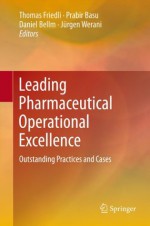 Leading Pharmaceutical Operational Excellence: Outstanding Practices and Cases - Thomas Friedli, Prabir Basu, Daniel Bellm, Jxfcrgen Werani