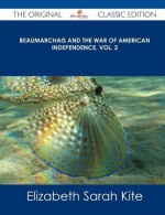 Beaumarchais and the War of American Independence, Vol. 2 - The Original Classic Edition - Elizabeth Sarah Kite