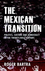 The Mexican Transition: Politics, Culture, and Democracy in the Twenty-First Century - Roger Bartra