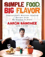 Simple Food, Big Flavor: Unforgettable Mexican-Inspired Recipes from My Kitchen to Yours - Aaron Sanchez, J.J. Goode, Michael Harlan Turkell