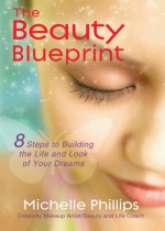 The Beauty Blueprint: 8 Steps to Building the Life and Look of Your Dreams - Michelle Phillips