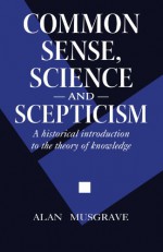 Common Sense, Science and Scepticism: A Historical Introduction to the Theory of Knowledge - Alan Musgrave