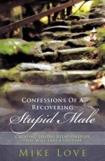 Confessions of a Recovering Stupid Male: Creating Loving Relationships That Will Last a Lifetime - Mike Love