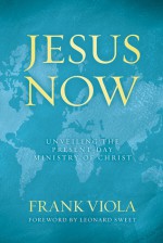 Jesus Now: Unveiling the Present-Day Ministry of Christ - Frank Viola