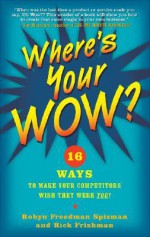 Where's Your Wow?: 16 Ways to Make Your Competitors Wish They Were You! - Robyn Freedman Spizman, Rick Frishman