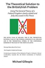 The Theoretical Solution to the British/Irish problem using the general theory of a Federal Kingdom clearly stated and fully discussed in this Thesis - Michael Gillespie