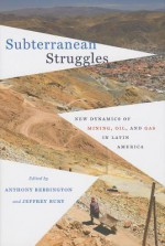 Subterranean Struggles: New Dynamics of Mining, Oil, and Gas in Latin America - Anthony J. Bebbington, Jeffrey Bury