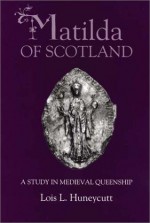 Matilda of Scotland: A Study in Medieval Queenship - Lois L. Huneycutt