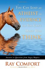 You Can Lead an Atheist to Evidence, But You Cant Make Him Think: Answers to Questions from Angry Skeptics - Ray Comfort