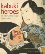 Kabuki Heroes on the Osaka Stage, 1780-1830 - C. Andrew Gerstle, Timothy Clark