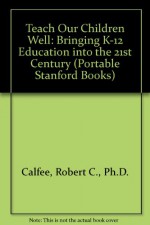 Teach Our Children Well: Bringing K-12 Education into the 21st Century (Portable Stanford Books) - Robert C. Calfee, Cynthia L. Patrick