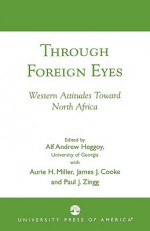 Through Foreign Eyes: Western Attitudes Toward North Africa - Alf Andrew Miller, Aurie H. Cooke, James J. Zingg, Paul J. Heggoy, Paul J. Zingg, James J. Cooke, Aurie H. Miller