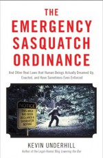 The Emergency Sasquatch Ordinance: And Other Real Laws That Human Beings Actually Dreamed Up - Kevin Underhill