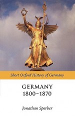 Germany 1800-1870 (Short Oxford History of Germany) - Jonathan Sperber