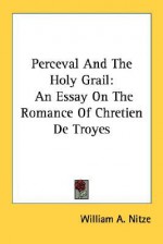 Perceval and the Holy Grail: An Essay on the Romance of Chretien de Troyes - William A. Nitze