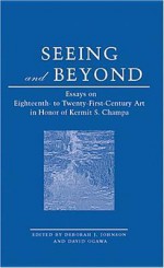 Seeing and Beyond: Essays on Eighteenth- To Twenty-First Century Art in Honor of Kermit S. Champa - Deborah J. Johnson