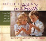 Little Lessons In Faith: Seeing God Through The Eyes Of A Child - Kathryn Andrews Fincher