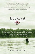 Backcast: Fatherhood, Fly-Fishing, and a River Journey Through the Heart of Alaska - Lou Ureneck