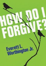 How Do I Forgive? - Everett L. Worthington Jr.