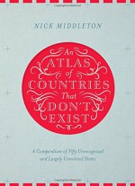 An Atlas of Countries That Don't Exist: A Compendium of Fifty Unrecognized and Largely Unnoticed States - Nick Middleton