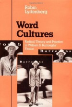 Word Cultures: Radical Theory and Practice in William S. Burroughs' Fiction - William S. Burroughs, Robin Lydenberg