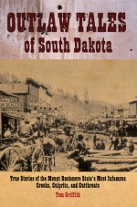 Outlaw Tales of South Dakota: True Stories of the Mount Rushmore State's Most Infamous Crooks, Culprits, and Cutthroats - T.D. Griffith, Tim Griffith