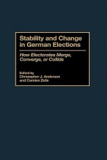 Stability and Change in German Elections: How Electorates Merge, Converge, or Collide - Christopher J. Anderson