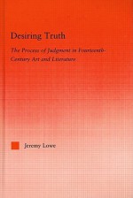 Desiring Truth: The Process of Judgment in Fourteenth-Century Art and Literature - Jeremy Lowe, John Erik Fossum