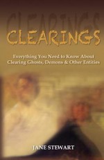 Clearings: Everything You Need to Know About Clearing Ghosts, Demons & Other Entities - Jane Stewart