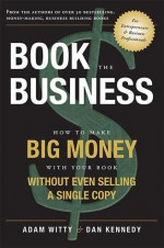 Book The Business: How To Make BIG MONEY With Your Book Without Even Selling A Single Copy - Adam Witty, Dan Kennedy